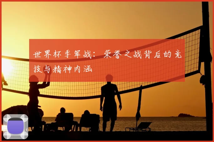 世界杯季军战：荣誉之战背后的竞技与精神内涵