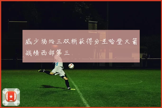 威少场均三双斩获得分王哈登火箭战绩西部第三