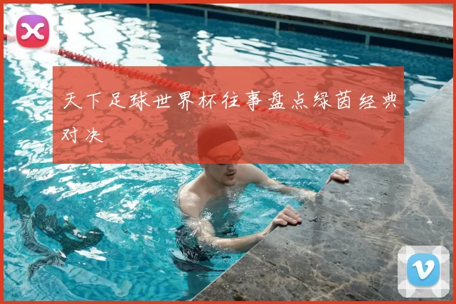 天下足球世界杯往事盘点绿茵经典对决