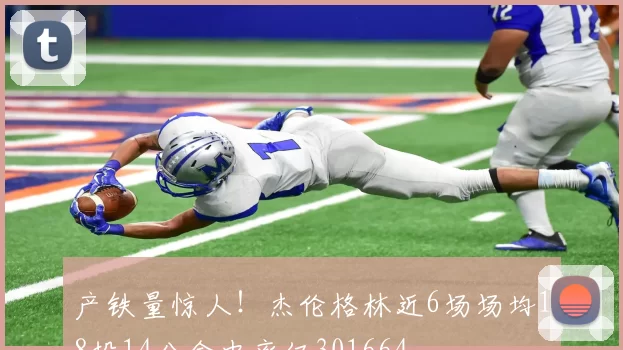产铁量惊人！杰伦格林近6场场均18投14分命中率仅301664