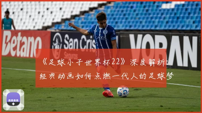 《足球小子世界杯22》深度解析：经典动画如何点燃一代人的足球梦？