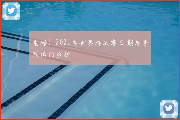 重磅！2021年世界杯决赛日期与夺冠热门分析