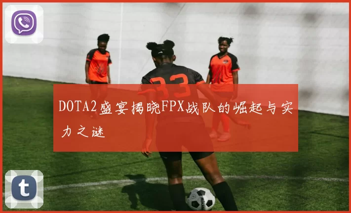 DOTA2盛宴揭晓FPX战队的崛起与实力之谜
