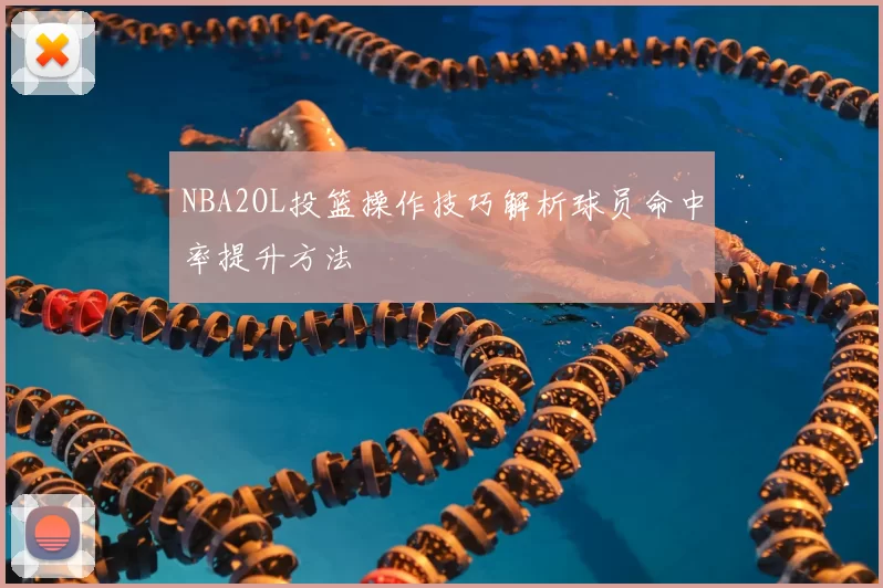 NBA2OL投篮操作技巧解析球员命中率提升方法