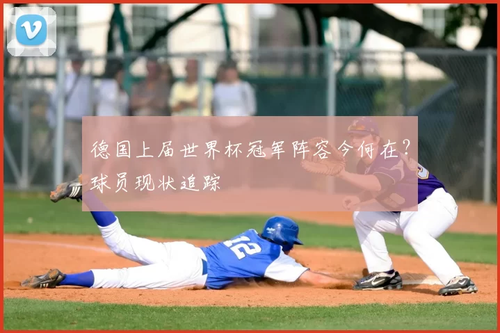 德国上届世界杯冠军阵容今何在？球员现状追踪