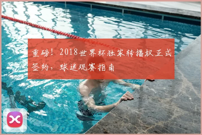 重磅！2018世界杯独家转播权正式签约，球迷观赛指南