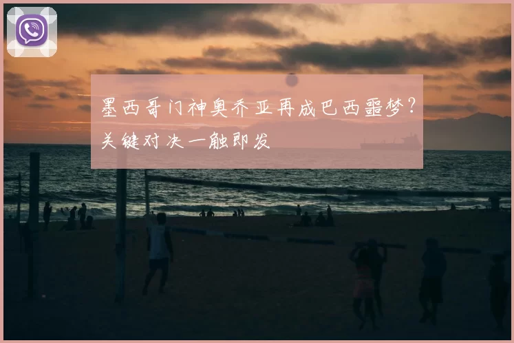 墨西哥门神奥乔亚再成巴西噩梦？关键对决一触即发