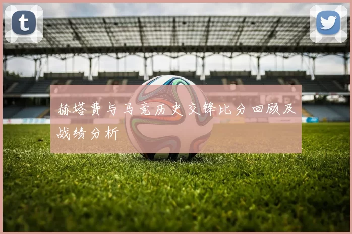赫塔费与马竞历史交锋比分回顾及战绩分析