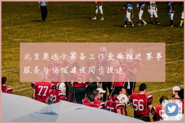 北京奥运会筹备工作全面推进 赛事服务与场馆建设同步提速