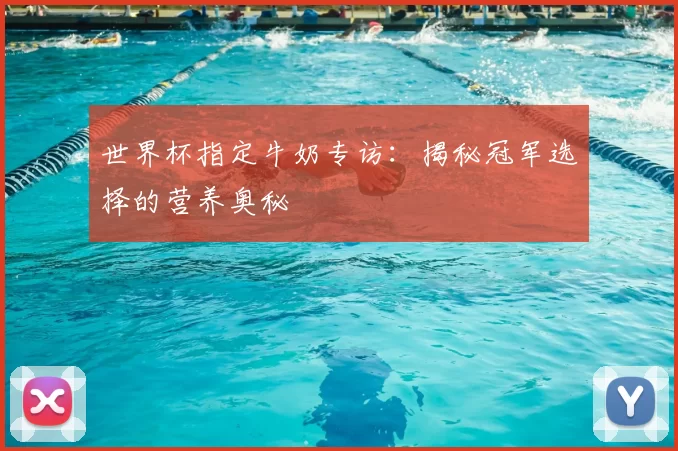世界杯指定牛奶专访：揭秘冠军选择的营养奥秘