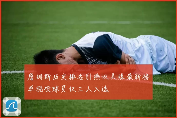 詹姆斯历史排名引热议美媒最新榜单现役球员仅三人入选