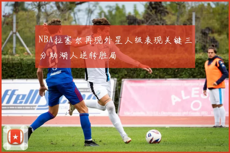 NBA拉塞尔再现外星人级表现关键三分助湖人逆转胜局