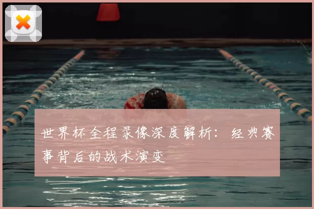 世界杯全程录像深度解析：经典赛事背后的战术演变
