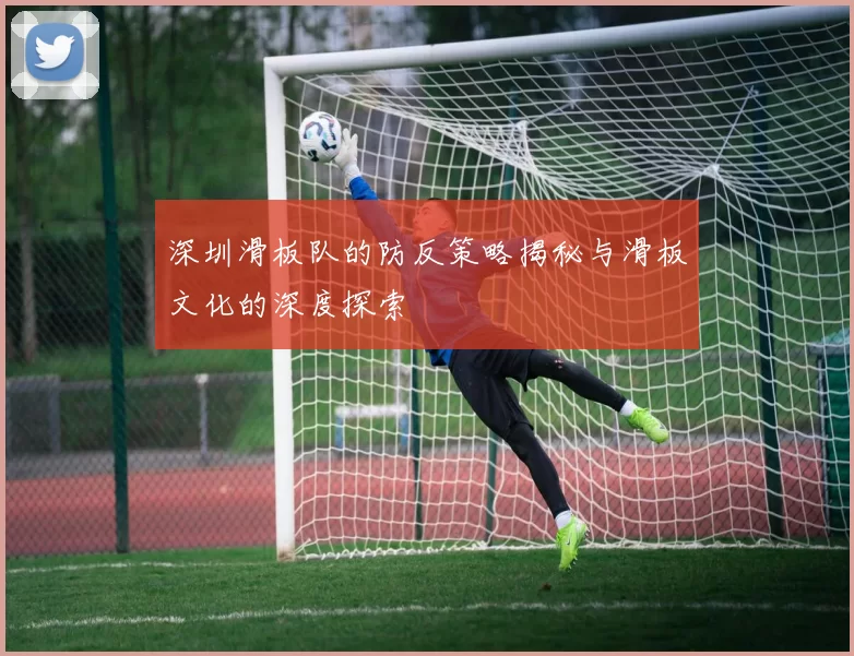 深圳滑板队的防反策略揭秘与滑板文化的深度探索