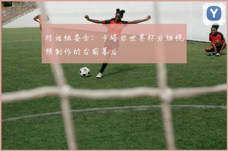对话组委会：卡塔尔世界杯分组视频制作的台前幕后