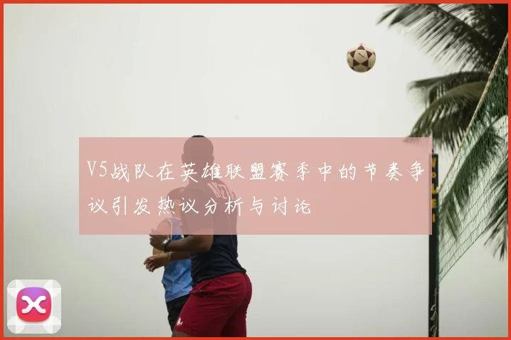 V5战队在英雄联盟赛季中的节奏争议引发热议分析与讨论