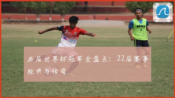 历届世界杯冠军全盘点：22届赛事经典与传奇