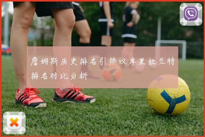 詹姆斯历史排名引热议库里杜兰特排名对比分析