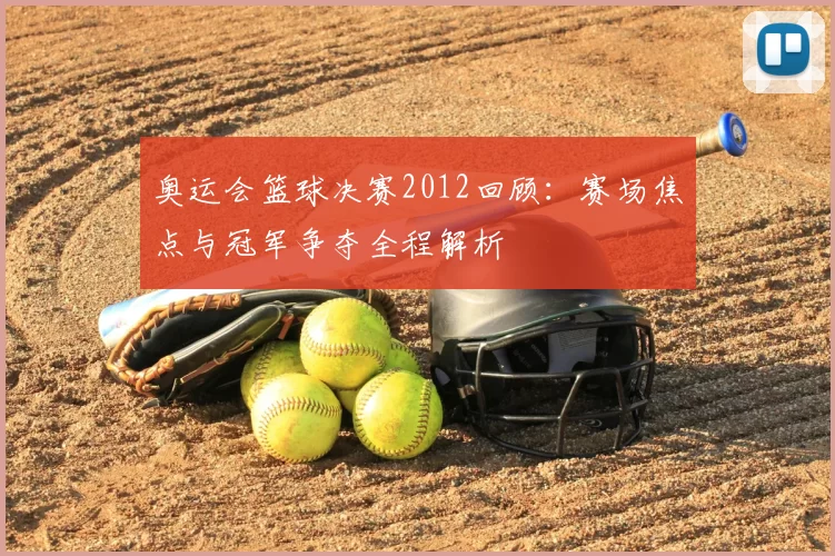 奥运会篮球决赛2012回顾：赛场焦点与冠军争夺全程解析