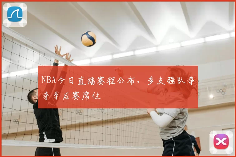 NBA今日直播赛程公布，多支强队争夺季后赛席位