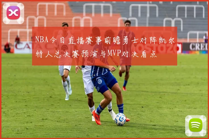 NBA今日直播赛事前瞻勇士对阵凯尔特人总决赛预演与MVP对决看点