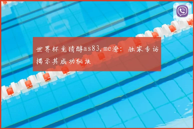 世界杯竞猜醇as83,me潦：独家专访揭示其成功秘诀