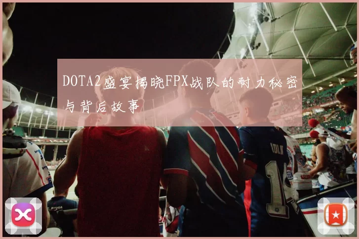 DOTA2盛宴揭晓FPX战队的耐力秘密与背后故事