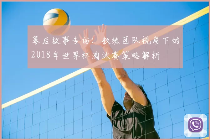 幕后故事专访：教练团队视角下的2018年世界杯淘汰赛策略解析