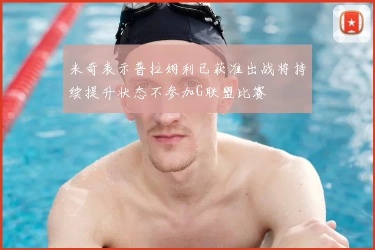 米奇表示普拉姆利已获准出战将持续提升状态不参加G联盟比赛
