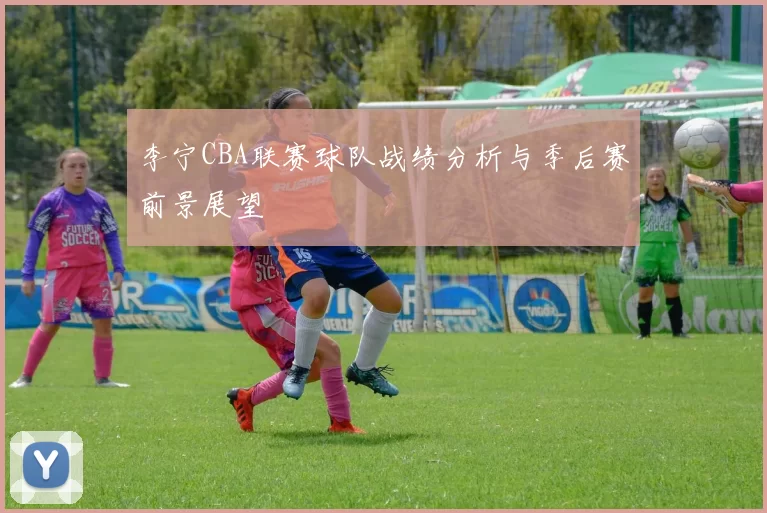 李宁CBA联赛球队战绩分析与季后赛前景展望