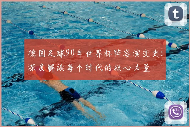 德国足球90年世界杯阵容演变史：深度解读每个时代的核心力量