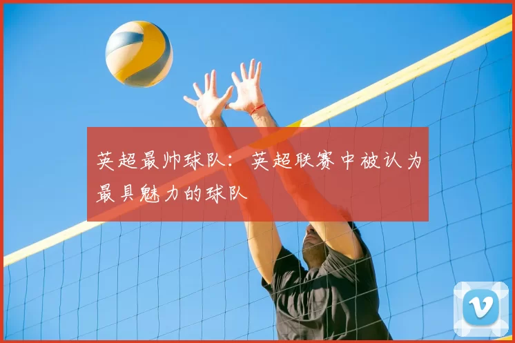 英超最帅球队：英超联赛中被认为最具魅力的球队