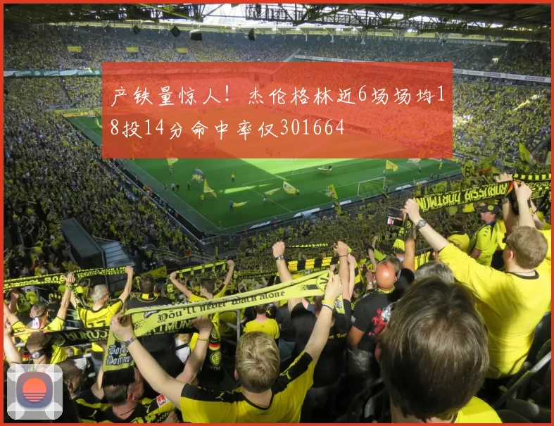 产铁量惊人！杰伦格林近6场场均18投14分命中率仅301664