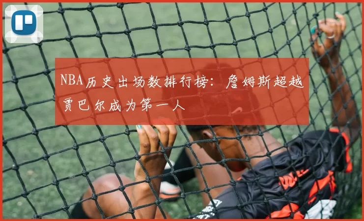 NBA历史出场数排行榜：詹姆斯超越贾巴尔成为第一人