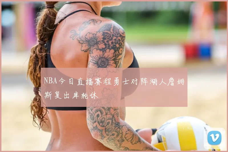 NBA今日直播赛程勇士对阵湖人詹姆斯复出库轮休