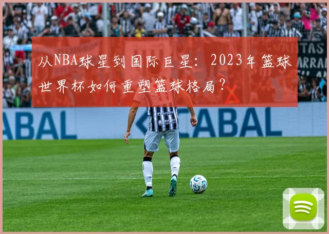 从NBA球星到国际巨星：2023年篮球世界杯如何重塑篮球格局？