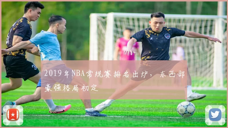 2019年NBA常规赛排名出炉，东西部豪强格局初定