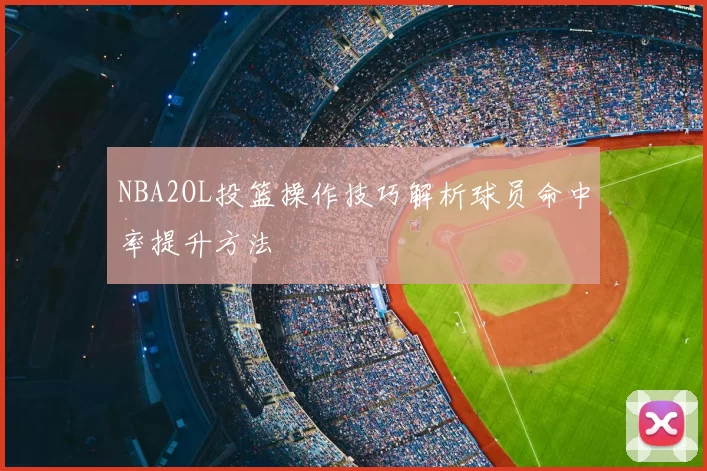 NBA2OL投篮操作技巧解析球员命中率提升方法