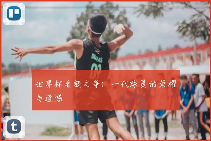 世界杯名额之争：一代球员的荣耀与遗憾