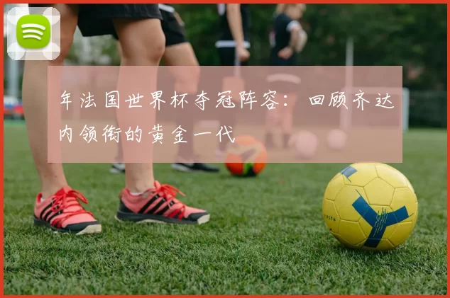 年法国世界杯夺冠阵容：回顾齐达内领衔的黄金一代