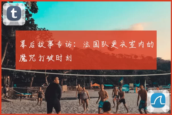 幕后故事专访：法国队更衣室内的魔咒打破时刻