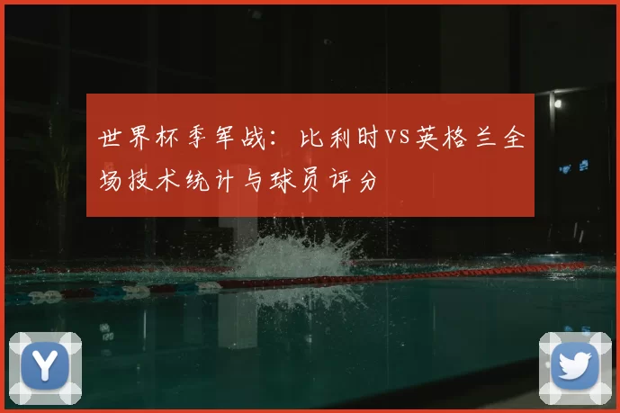 世界杯季军战：比利时vs英格兰全场技术统计与球员评分