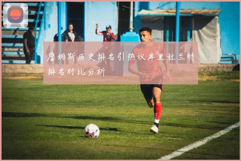 詹姆斯历史排名引热议库里杜兰特排名对比分析