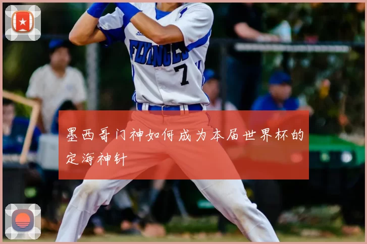 墨西哥门神如何成为本届世界杯的定海神针