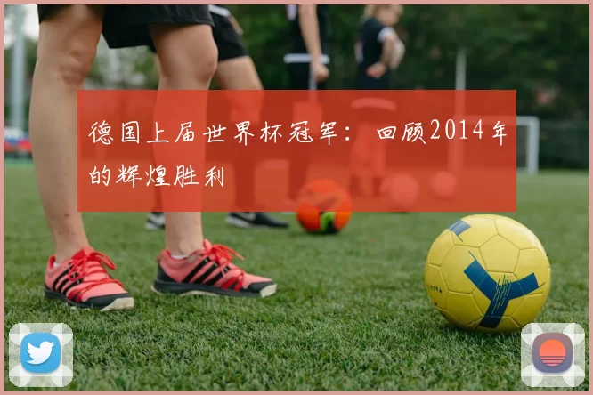 德国上届世界杯冠军：回顾2014年的辉煌胜利