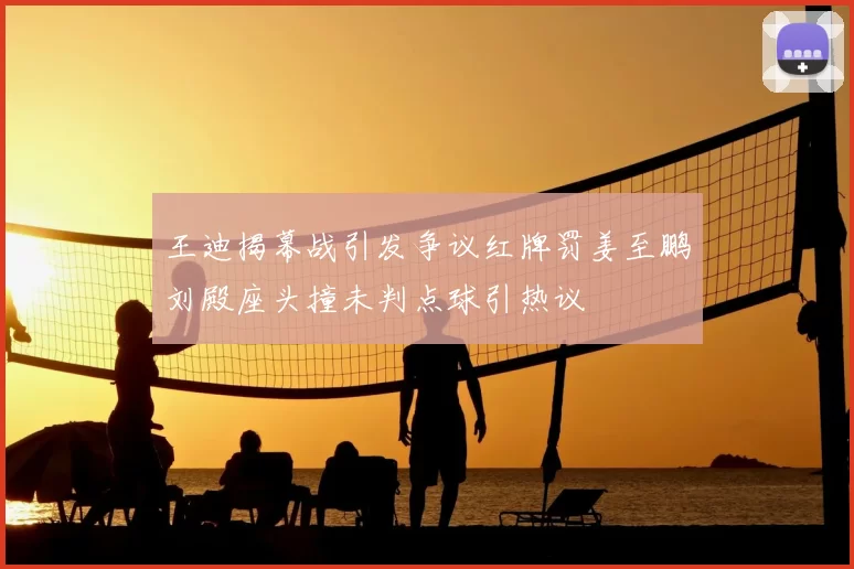 王迪揭幕战引发争议红牌罚姜至鹏刘殿座头撞未判点球引热议