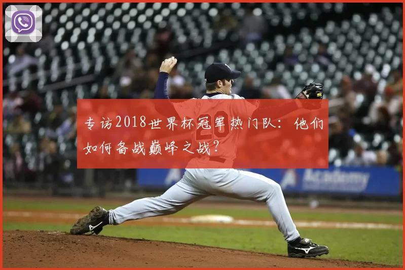 专访2018世界杯冠军热门队：他们如何备战巅峰之战？