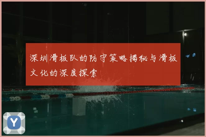深圳滑板队的防守策略揭秘与滑板文化的深度探索