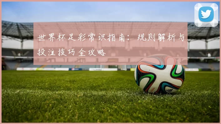 世界杯足彩常识指南：规则解析与投注技巧全攻略