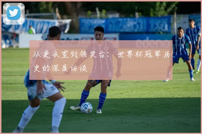 从更衣室到领奖台：世界杯冠军历史的深度访谈